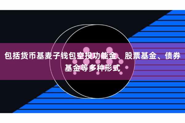 包括货币基麦子钱包空投功能金、股票基金、债券基金等多种形式