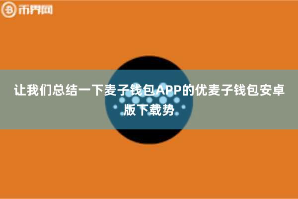 让我们总结一下麦子钱包APP的优麦子钱包安卓版下载势