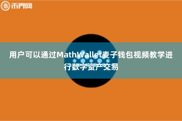 用户可以通过MathWallet麦子钱包视频教学进行数字资产交易