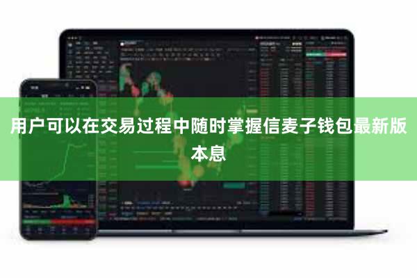 用户可以在交易过程中随时掌握信麦子钱包最新版本息