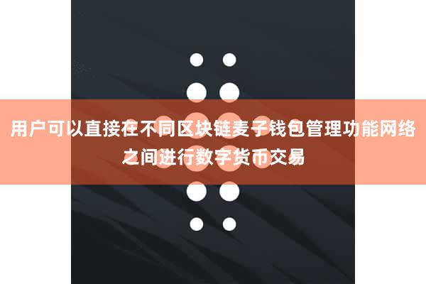 用户可以直接在不同区块链麦子钱包管理功能网络之间进行数字货币交易
