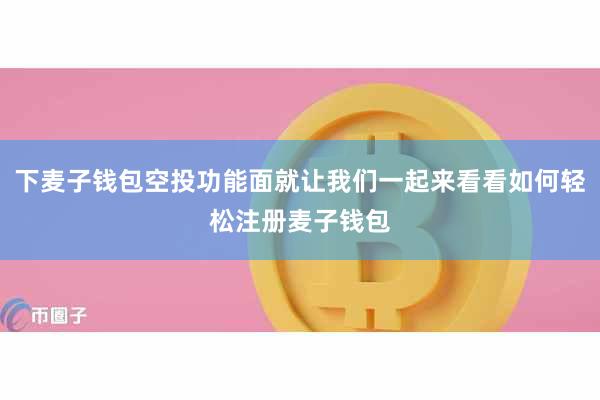 下麦子钱包空投功能面就让我们一起来看看如何轻松注册麦子钱包