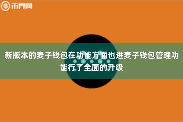 新版本的麦子钱包在功能方面也进麦子钱包管理功能行了全面的升级