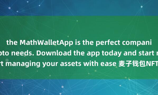 the MathWalletApp is the perfect companion for all your crypto needs. Download the app today and start managing your assets with ease 麦子钱包NFT功能and convenience.